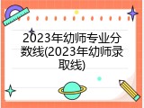 2023年幼师专业分数线(2023年幼师录取线)