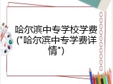 哈尔滨中专学校学费("哈尔滨中专学费详情")