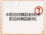 中职幼师舞蹈老师(中职幼师舞蹈教师)
