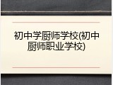 初中学厨师学校(初中厨师职业学校)