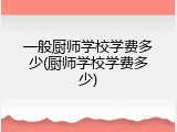 一般厨师学校学费多少(厨师学校学费多少)