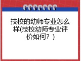 技校的幼师专业怎么样(技校幼师专业评价如何？)