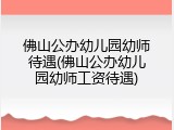 佛山公办幼儿园幼师待遇(佛山公办幼儿园幼师工资待遇)