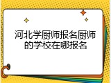 河北学厨师报名厨师的学校在哪报名
