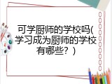 可学厨师的学校吗(学习成为厨师的学校有哪些？)