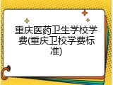 重庆医药卫生学校学费(重庆卫校学费标准)