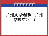 广州实习幼师(&ldquo;广州幼教实习&rdquo;)