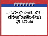 北海妇幼保健院幼师(北海妇幼保健院的幼儿教师)
