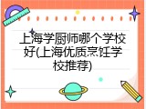 上海学厨师哪个学校好(上海优质烹饪学校推荐)