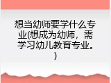 想当幼师要学什么专业(想成为幼师，需学习幼儿教育专业。)