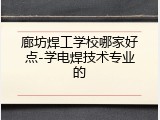 廊坊焊工学校哪家好点-学电焊技术专业的