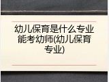 幼儿保育是什么专业能考幼师(幼儿保育专业)
