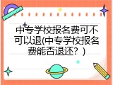 中专学校报名费可不可以退(中专学校报名费能否退还？)
