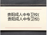 贵阳成人中专卫校(贵阳成人中专卫校)