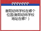 衡阳幼师学校在哪个位置(衡阳幼师学校地址在哪？)