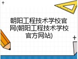朝阳工程技术学校官网(朝阳工程技术学校官方网站)