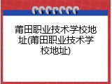 莆田职业技术学校地址(莆田职业技术学校地址)