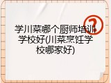 学川菜哪个厨师培训学校好(川菜烹饪学校哪家好)
