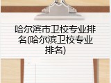 哈尔滨市卫校专业排名(哈尔滨卫校专业排名)