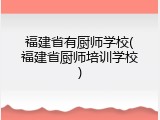 福建省有厨师学校(福建省厨师培训学校)