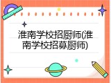 淮南学校招厨师(淮南学校招募厨师)