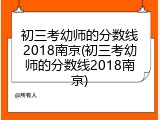初三考幼师的分数线2018南京(初三考幼师的分数线2018南京)