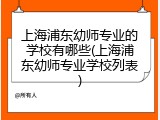 上海浦东幼师专业的学校有哪些(上海浦东幼师专业学校列表)