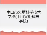 中山市火炬科学技术学校(中山火炬科技学校)