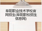 阜阳职业技术学校官网招生(阜阳职校招生信息网)