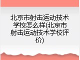 北京市射击运动技术学校怎么样(北京市射击运动技术学校评价)