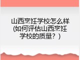 山西烹饪学校怎么样(如何评估山西烹饪学校的质量？)