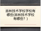 吉林技术学校学校有哪些(吉林技术学校有哪些？)