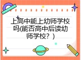 上高中能上幼师学校吗(能否高中后读幼师学校？)