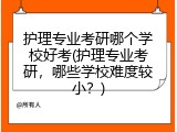 护理专业考研哪个学校好考(护理专业考研，哪些学校难度较小？)