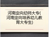河南定向幼师大专(河南定向培养幼儿教育大专生)