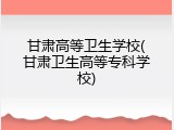 甘肃高等卫生学校(甘肃卫生高等专科学校)