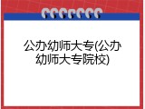 公办幼师大专(公办幼师大专院校)
