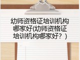 幼师资格证培训机构哪家好(幼师资格证培训机构哪家好？)
