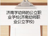 济南学幼师的公立职业学校(济南幼师职业公立学校)