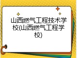 山西燃气工程技术学校(山西燃气工程学校)