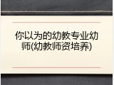 你以为的幼教专业幼师(幼教师资培养)