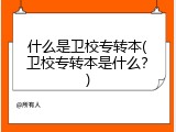 什么是卫校专转本(卫校专转本是什么？)