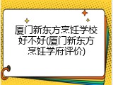 厦门新东方烹饪学校好不好(厦门新东方烹饪学府评价)