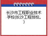 长沙市工程职业技术学校(长沙工程技校。)