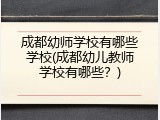 成都幼师学校有哪些学校(成都幼儿教师学校有哪些？)