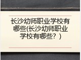 长沙幼师职业学校有哪些(长沙幼师职业学校有哪些？)