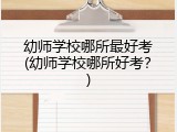 幼师学校哪所最好考(幼师学校哪所好考？)