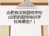 合肥有没有厨师学校(合肥的厨师培训学校有哪些？)
