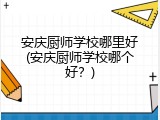 安庆厨师学校哪里好(安庆厨师学校哪个好？)