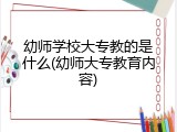幼师学校大专教的是什么(幼师大专教育内容)